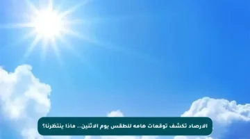 الأرصاد تكشف توقعات هامة للطقس يوم الإثنين.. ماذا ينتظرنا؟